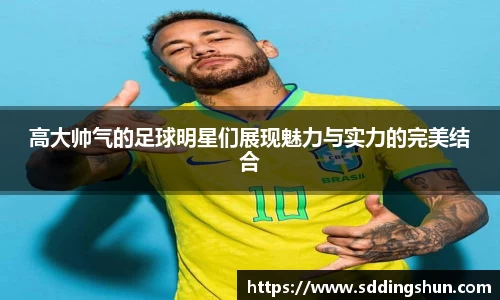 高大帅气的足球明星们展现魅力与实力的完美结合